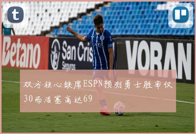 双方核心缺席ESPN预测勇士胜率仅30而活塞高达69