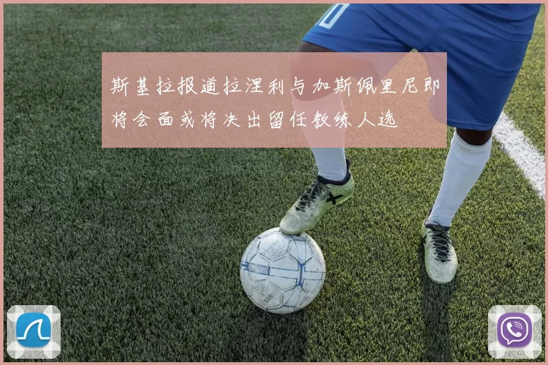 斯基拉报道拉涅利与加斯佩里尼即将会面或将决出留任教练人选