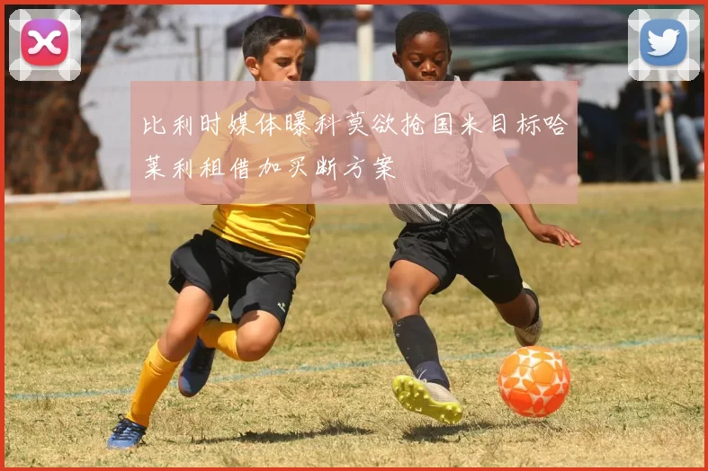 比利时媒体曝科莫欲抢国米目标哈莱利租借加买断方案