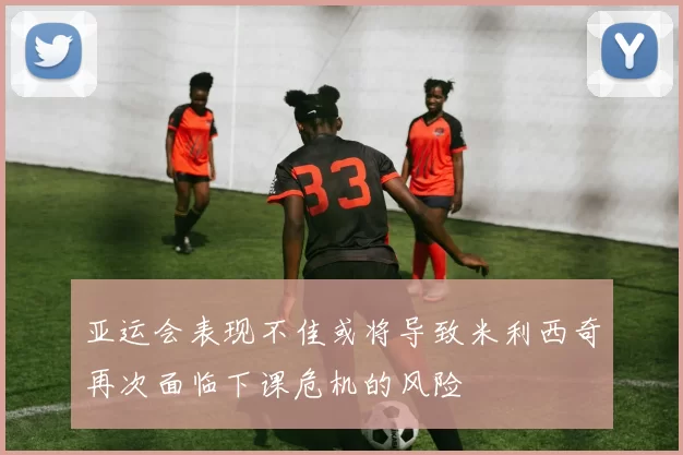 亚运会表现不佳或将导致米利西奇再次面临下课危机的风险