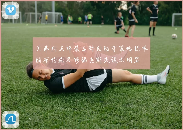 贝弗利点评最后时刻防守策略称单防布伦森足够福克斯失误太明显