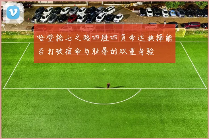 哈登抢七之路四胜四负命运抉择能否打破宿命与耻辱的双重考验