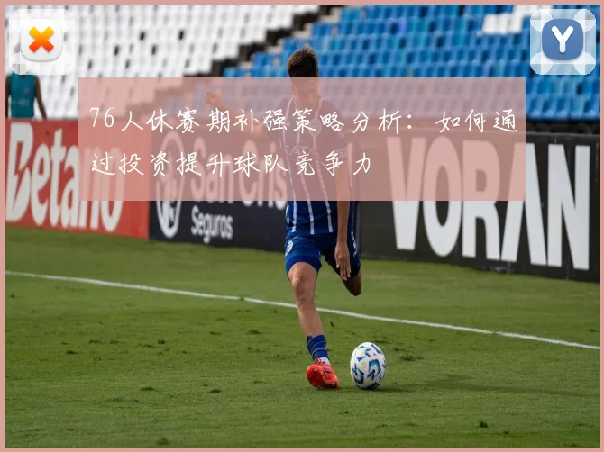 76人休赛期补强策略分析：如何通过投资提升球队竞争力