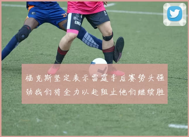 福克斯坚定表示雷霆季后赛势头强劲我们将全力以赴阻止他们继续胜利