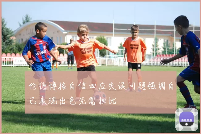 伦德博格自信回应失误问题强调自己表现出色无需担忧