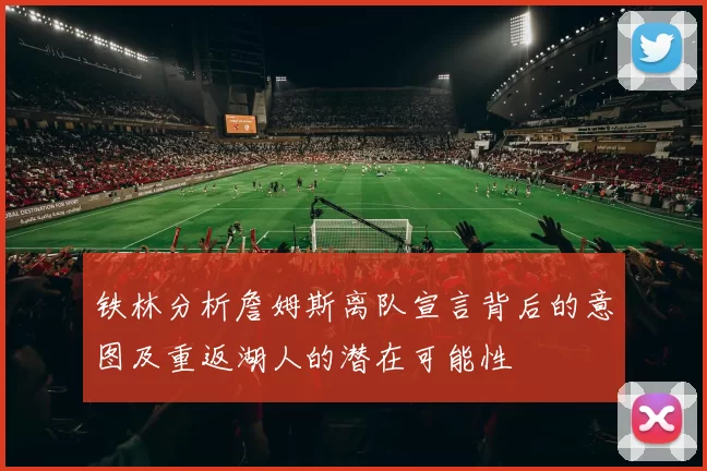 铁林分析詹姆斯离队宣言背后的意图及重返湖人的潜在可能性