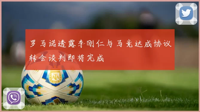 罗马诺透露李刚仁与马竞达成协议转会谈判即将完成