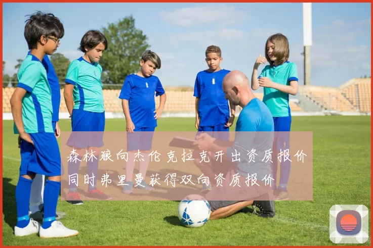 森林狼向杰伦克拉克开出资质报价同时弗里曼获得双向资质报价