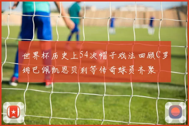 世界杯历史上54次帽子戏法回顾C罗姆巴佩凯恩贝利等传奇球员齐聚