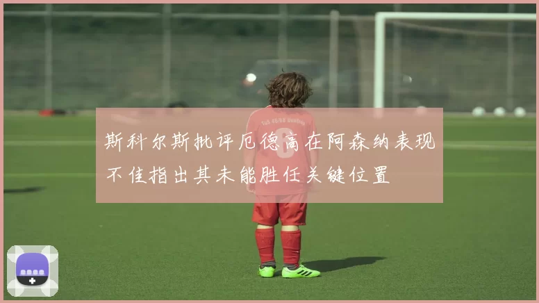 斯科尔斯批评厄德高在阿森纳表现不佳指出其未能胜任关键位置