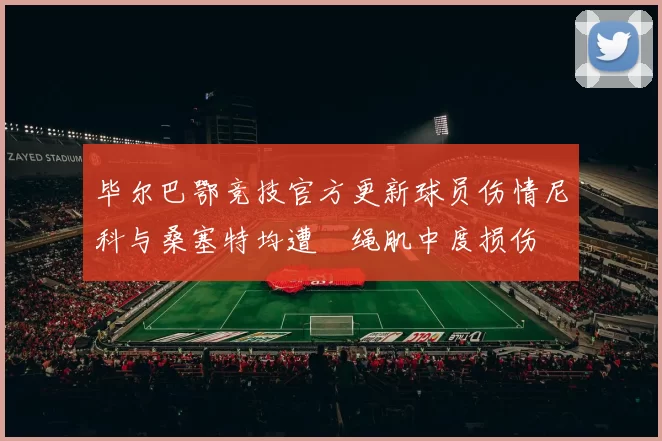 毕尔巴鄂竞技官方更新球员伤情尼科与桑塞特均遭腘绳肌中度损伤