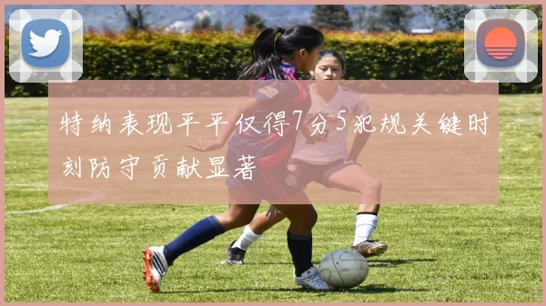 特纳表现平平仅得7分5犯规关键时刻防守贡献显著