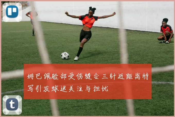 姆巴佩脸部受伤缝合三针近距离特写引发球迷关注与担忧