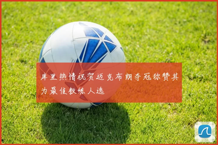 库里热情祝贺迈克布朗夺冠称赞其为最佳教练人选