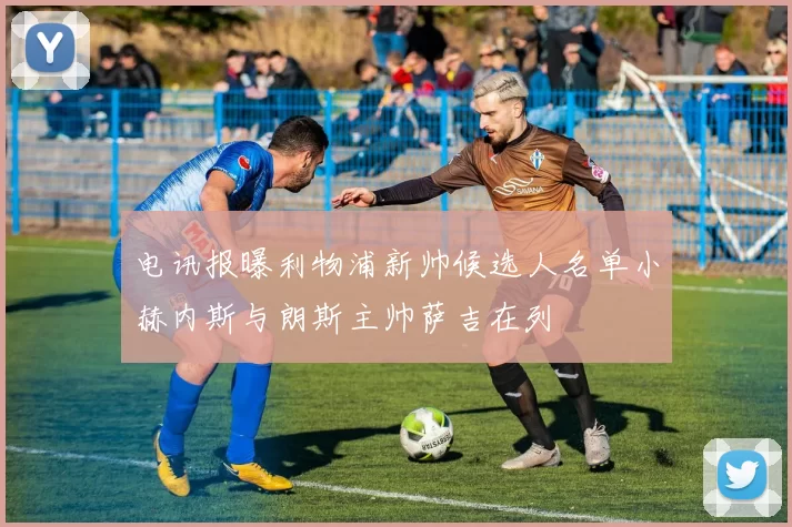 电讯报曝利物浦新帅候选人名单小赫内斯与朗斯主帅萨吉在列