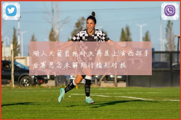湖人火箭首轮对决再度上演西部季后赛悬念未解期待精彩对抗
