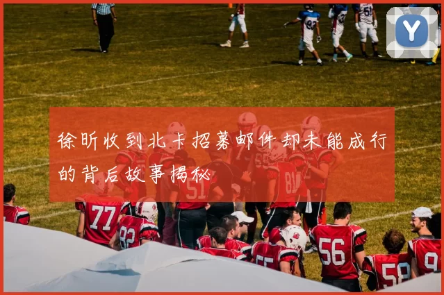 徐昕收到北卡招募邮件却未能成行的背后故事揭秘