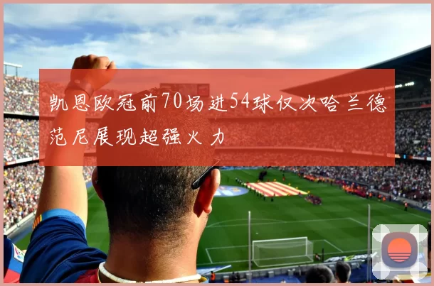 凯恩欧冠前70场进54球仅次哈兰德范尼展现超强火力