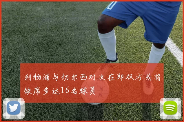 利物浦与切尔西对决在即双方或将缺席多达16名球员