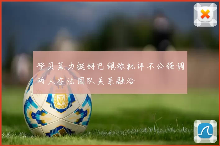 登贝莱力挺姆巴佩称批评不公强调两人在法国队关系融洽