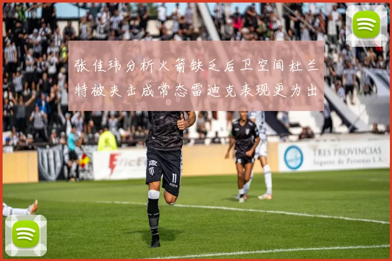 张佳玮分析火箭缺乏后卫空间杜兰特被夹击成常态雷迪克表现更为出色